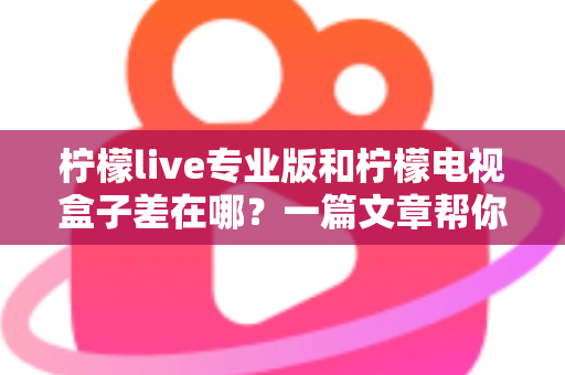 柠檬live专业版和柠檬电视盒子差在哪？一篇文章帮你彻底搞懂两者区别