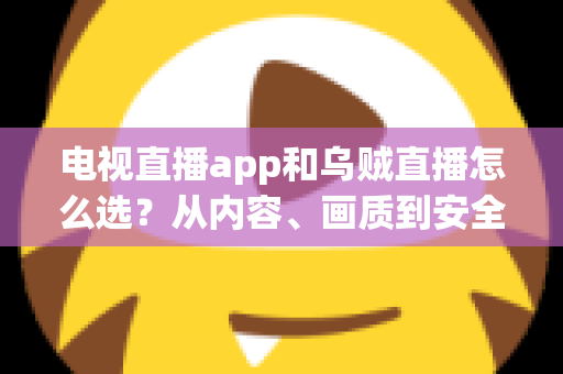 电视直播app和乌贼直播怎么选?从内容、画质到安全性的全维度实用指南 电视直播app和乌贼直播怎么选?从内容、画质到安全性的全维度实用指南
