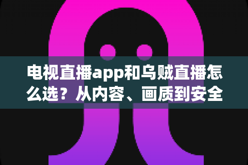 电视直播app和乌贼直播怎么选？从内容、画质到安全性的全维度实用指南