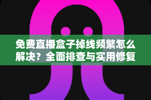 免费直播盒子掉线频繁怎么解决？全面排查与实用修复指南