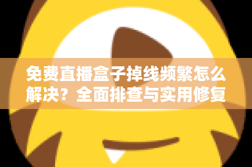免费直播盒子掉线频繁怎么解决？全面排查与实用修复指南