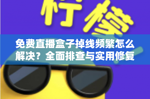 免费直播盒子掉线频繁怎么解决？全面排查与实用修复指南