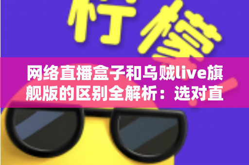 网络直播盒子和乌贼live旗舰版的区别全解析:选对直播设备,让你的直播间流量翻倍 网络直播盒子和乌贼live旗舰版的区别全解析:选对直播设备,让你的直播间流量翻倍