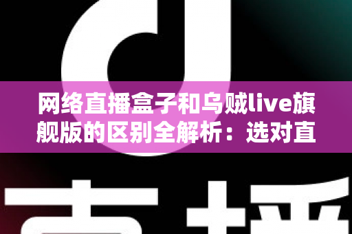 网络直播盒子和乌贼live旗舰版的区别全解析：选对直播设备，让你的直播间流量翻倍