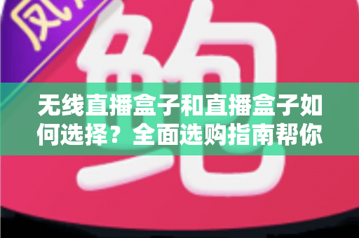 无线直播盒子和直播盒子如何选择?全面选购指南帮你找到最适合的直播设备 无线直播盒子和直播盒子如何选择?全面选购指南帮你找到最适合的直播设备