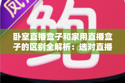 卧室直播盒子和家用直播盒子的区别全解析:选对直播设备,让你开播更轻松、涨粉更高效 卧室直播盒子和家用直播盒子的区别全解析:选对直播设备,让你开播更轻松、涨粉更高效