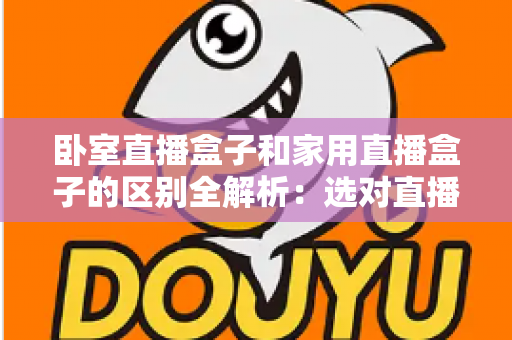 卧室直播盒子和家用直播盒子的区别全解析:选对直播设备,让你开播更轻松、涨粉更高效 卧室直播盒子和家用直播盒子的区别全解析:选对直播设备,让你开播更轻松、涨粉更高效