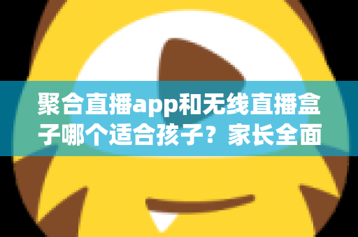 聚合直播app和无线直播盒子哪个适合孩子?家长全面解析与选购指南 聚合直播app和无线直播盒子哪个适合孩子?家长全面解析与选购指南