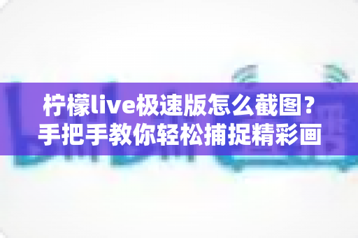 柠檬live极速版怎么截图？手把手教你轻松捕捉精彩画面的完整攻略