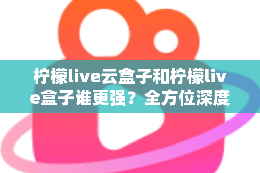 柠檬live云盒子和柠檬live盒子谁更强?全方位深度对比评测,帮你选对不选贵 柠檬live云盒子和柠檬live盒子谁更强?全方位深度对比评测,帮你选对不选贵
