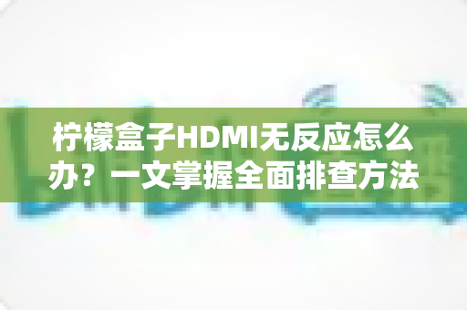 柠檬盒子HDMI无反应怎么办？一文掌握全面排查方法与实用解决技巧