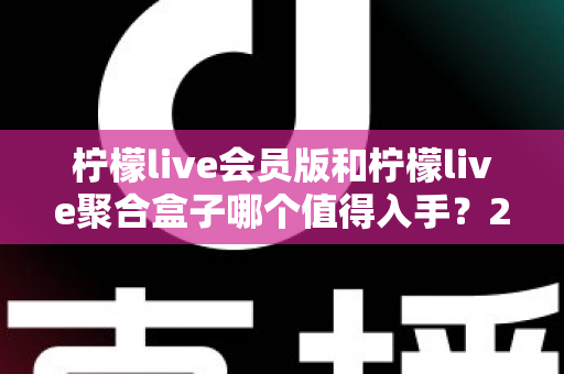 柠檬live会员版和柠檬live聚合盒子哪个值得入手？2025最新深度对比评测与选购攻略