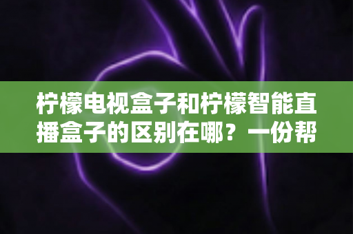 柠檬电视盒子和柠檬智能直播盒子的区别在哪?一份帮你选对机顶盒的深度对比指南 柠檬电视盒子和柠檬智能直播盒子的区别在哪?一份帮你选对机顶盒的深度对比指南