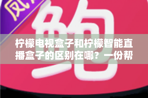 柠檬电视盒子和柠檬智能直播盒子的区别在哪?一份帮你选对机顶盒的深度对比指南 柠檬电视盒子和柠檬智能直播盒子的区别在哪?一份帮你选对机顶盒的深度对比指南