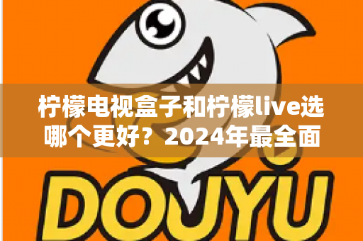 柠檬电视盒子和柠檬live选哪个更好？2024年最全面的选择指南与深度对比分析