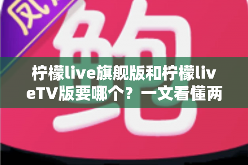 柠檬live旗舰版和柠檬liveTV版要哪个？一文看懂两大版本差异与最佳选择方案