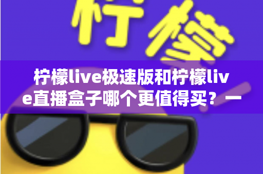 柠檬live极速版和柠檬live直播盒子哪个更值得买？一篇看懂差异的最全对比选购指南