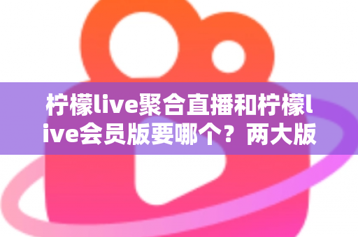 柠檬live聚合直播和柠檬live会员版要哪个?两大版本深度对比与最全选择攻略 柠檬live聚合直播和柠檬live会员版要哪个?两大版本深度对比与最全选择攻略