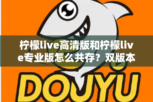 柠檬live高清版和柠檬live专业版怎么共存?双版本同时安装与使用全攻略 柠檬live高清版和柠檬live专业版怎么共存?双版本同时安装与使用全攻略