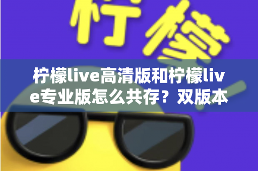 柠檬live高清版和柠檬live专业版怎么共存?双版本同时安装与使用全攻略 柠檬live高清版和柠檬live专业版怎么共存?双版本同时安装与使用全攻略