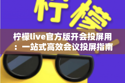 柠檬live官方版开会投屏用：一站式高效会议投屏指南与实用技巧