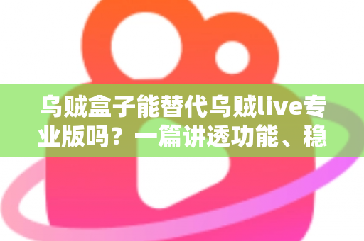 乌贼盒子能替代乌贼live专业版吗？一篇讲透功能、稳定性与性价比的深度对比指南