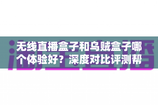 无线直播盒子和乌贼盒子哪个体验好?深度对比评测帮你选出最合适的电视盒子 无线直播盒子和乌贼盒子哪个体验好?深度对比评测帮你选出最合适的电视盒子