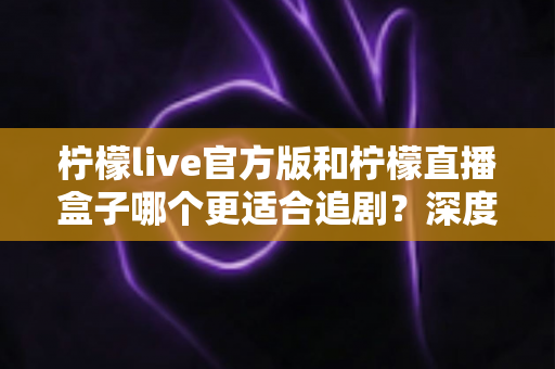 柠檬live官方版和柠檬直播盒子哪个更适合追剧?深度对比评测帮你找到最佳追剧方案 柠檬live官方版和柠檬直播盒子哪个更适合追剧?深度对比评测帮你找到最佳追剧方案
