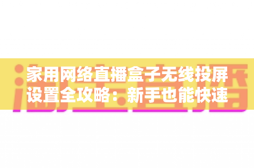 家用网络直播盒子无线投屏设置全攻略：新手也能快速上手的高清直播指南