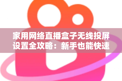家用网络直播盒子无线投屏设置全攻略：新手也能快速上手的高清直播指南