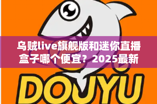 乌贼live旗舰版和迷你直播盒子哪个便宜？2025最新价格对比与高性价比选购攻略
