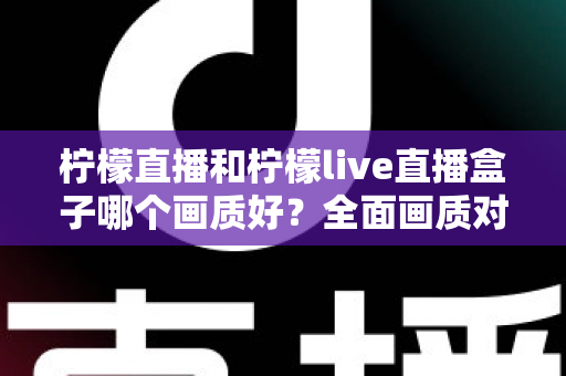 柠檬直播和柠檬live直播盒子哪个画质好？全面画质对比与使用指南