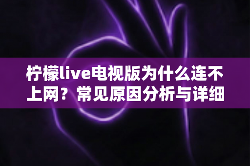 柠檬live电视版为什么连不上网？常见原因分析与详细解决方法全攻略