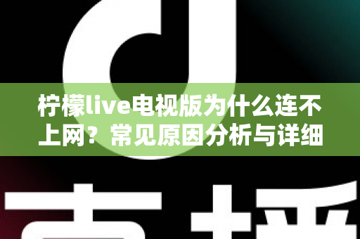柠檬live电视版为什么连不上网？常见原因分析与详细解决方法全攻略