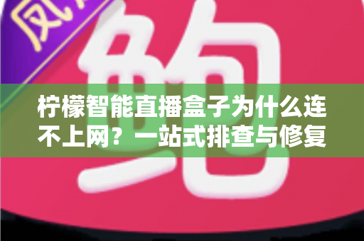 柠檬智能直播盒子为什么连不上网？一站式排查与修复全攻略