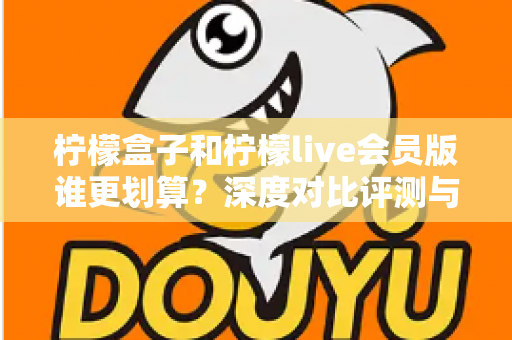 柠檬盒子和柠檬live会员版谁更划算?深度对比评测与选购省钱指南 柠檬盒子和柠檬live会员版谁更划算?深度对比评测与选购省钱指南
