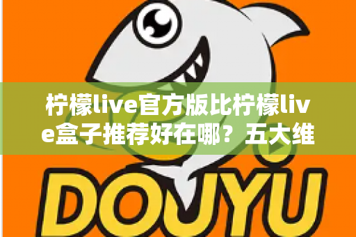 柠檬live官方版比柠檬live盒子推荐好在哪?五大维度深度对比,看完再下载不踩坑 柠檬live官方版比柠檬live盒子推荐好在哪?五大维度深度对比,看完再下载不踩坑