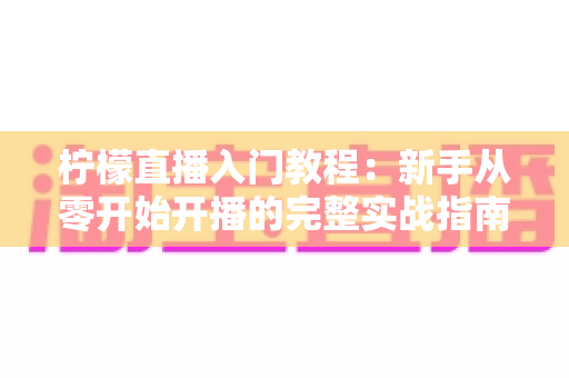 柠檬直播入门教程:新手从零开始开播的完整实战指南 柠檬直播入门教程:新手从零开始开播的完整实战指南