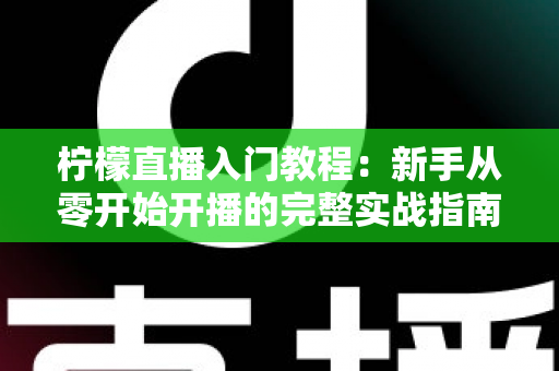柠檬直播入门教程:新手从零开始开播的完整实战指南 柠檬直播入门教程:新手从零开始开播的完整实战指南
