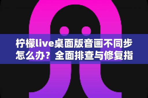 柠檬live桌面版音画不同步怎么办?全面排查与修复指南,让你的直播体验重回流畅 柠檬live桌面版音画不同步怎么办?全面排查与修复指南,让你的直播体验重回流畅