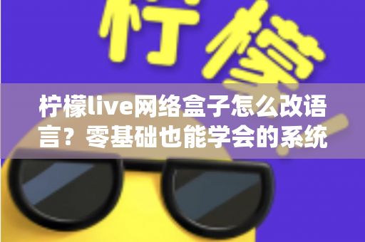 柠檬live网络盒子怎么改语言?零基础也能学会的系统语言切换完整教程 柠檬live网络盒子怎么改语言?零基础也能学会的系统语言切换完整教程