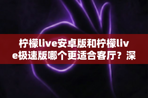 柠檬live安卓版和柠檬live极速版哪个更适合客厅？深度对比解析帮你选出大屏观影最佳拍档