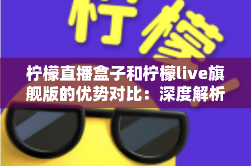 柠檬直播盒子和柠檬live旗舰版的优势对比:深度解析两者差异,帮你选出更合适的直播观看方案 柠檬直播盒子和柠檬live旗舰版的优势对比:深度解析两者差异,帮你选出更合适的直播观看方案