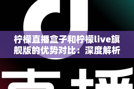 柠檬直播盒子和柠檬live旗舰版的优势对比:深度解析两者差异,帮你选出更合适的直播观看方案 柠檬直播盒子和柠檬live旗舰版的优势对比:深度解析两者差异,帮你选出更合适的直播观看方案