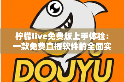 柠檬live免费版上手体验：一款免费直播软件的全面实测与深度评测指南
