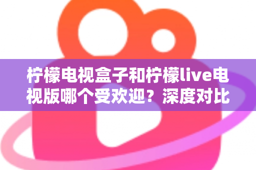 柠檬电视盒子和柠檬live电视版哪个受欢迎?深度对比解析助你选出最佳家庭观影方案 柠檬电视盒子和柠檬live电视版哪个受欢迎?深度对比解析助你选出最佳家庭观影方案