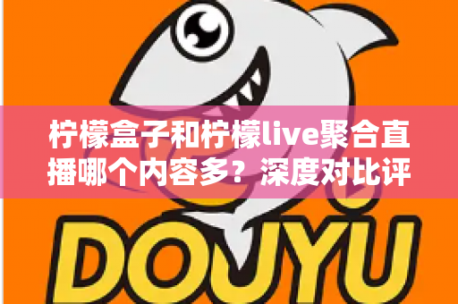 柠檬盒子和柠檬live聚合直播哪个内容多？深度对比评测帮你选对追播神器