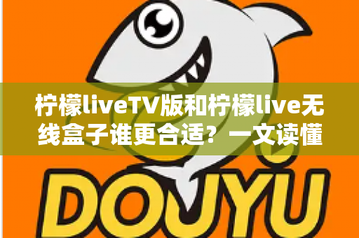 柠檬liveTV版和柠檬live无线盒子谁更合适?一文读懂两者差异,帮你选对不选贵 柠檬liveTV版和柠檬live无线盒子谁更合适?一文读懂两者差异,帮你选对不选贵
