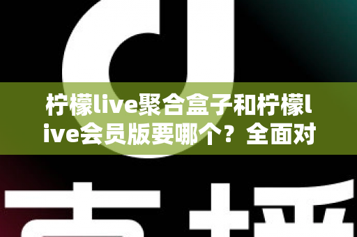 柠檬live聚合盒子和柠檬live会员版要哪个?全面对比分析与选购指南帮你一次搞懂 柠檬live聚合盒子和柠檬live会员版要哪个?全面对比分析与选购指南帮你一次搞懂
