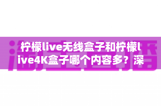 柠檬live无线盒子和柠檬live4K盒子哪个内容多?深度对比解析,帮你选出内容更丰富的电视盒子 柠檬live无线盒子和柠檬live4K盒子哪个内容多?深度对比解析,帮你选出内容更丰富的电视盒子